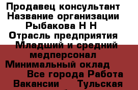 Продавец-консультант › Название организации ­ Рыбакова Н.Н. › Отрасль предприятия ­ Младший и средний медперсонал › Минимальный оклад ­ 12 000 - Все города Работа » Вакансии   . Тульская обл.